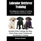 Labrador Retriever Training: The Beginner's Guide to Training Your Labrador Retriever Puppy: Includes Potty Training, Sit, Stay, Fetch, Drop, Leash Training and Socialization Training (Paperback)